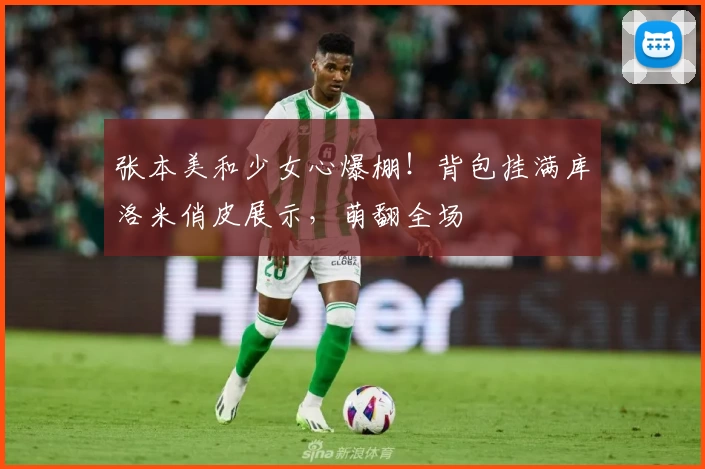 张本美和少女心爆棚！背包挂满库洛米俏皮展示，萌翻全场