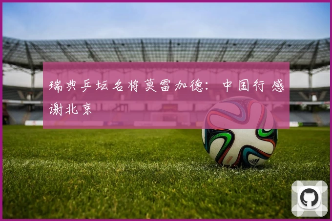 瑞典乒坛名将莫雷加德：中国行 感谢北京