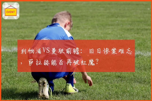 利物浦VS曼联前瞻：旧日惨案难忘，萨拉赫能否再破红魔？