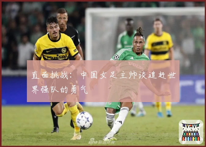 直面挑战：中国女足主帅谈追赶世界强队的勇气