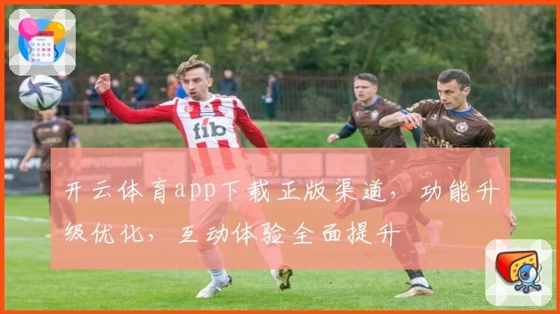 开云体育app下载正版渠道，功能升级优化，互动体验全面提升