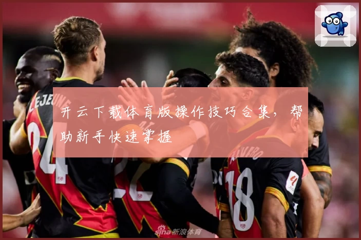 开云下载体育版操作技巧合集，帮助新手快速掌握