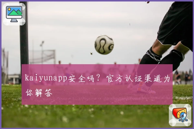 kaiyunapp安全吗？官方认证渠道为你解答