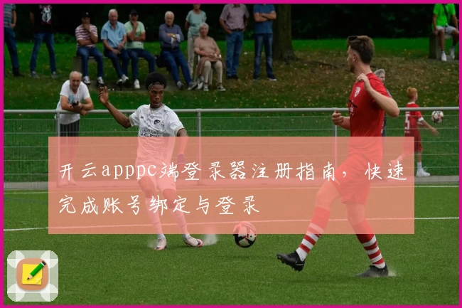 开云apppc端登录器注册指南，快速完成账号绑定与登录