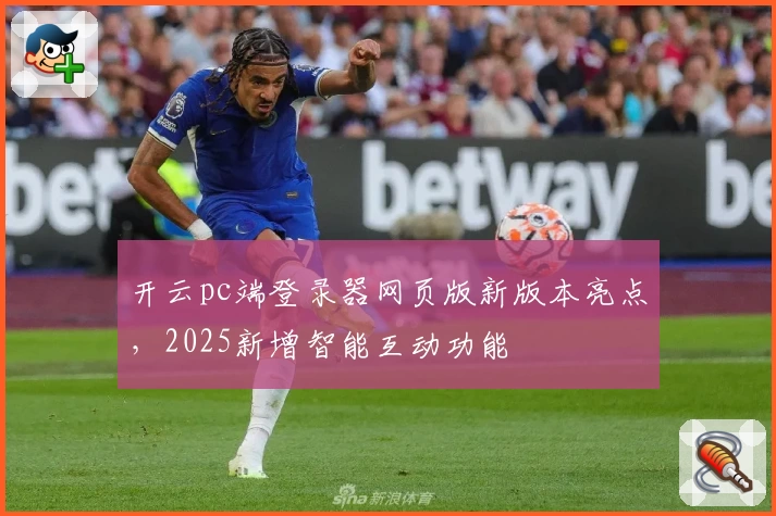 开云pc端登录器网页版新版本亮点，2025新增智能互动功能