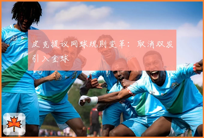 皮克提议网球规则变革：取消双发引入金球