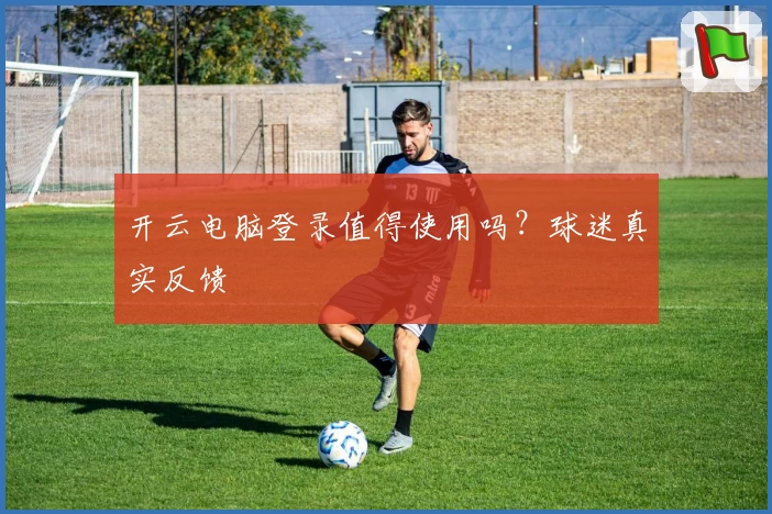 开云电脑登录值得使用吗？球迷真实反馈