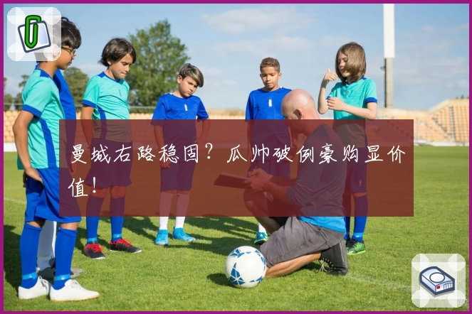 曼城右路稳固？瓜帅破例豪购显价值！