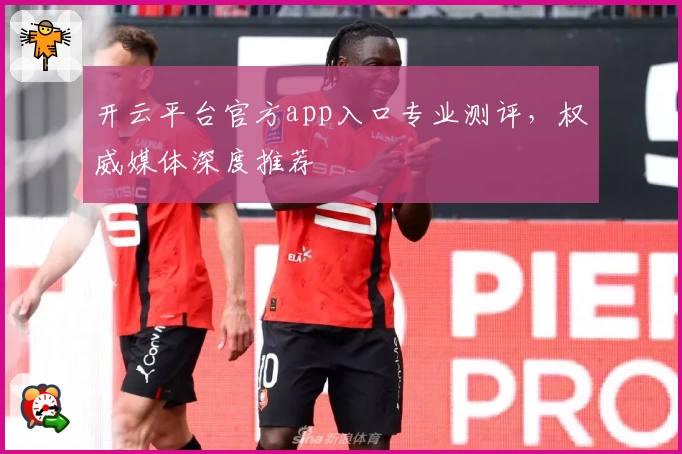 开云平台官方app入口专业测评，权威媒体深度推荐
