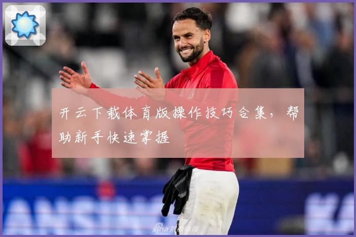 开云下载体育版操作技巧合集，帮助新手快速掌握