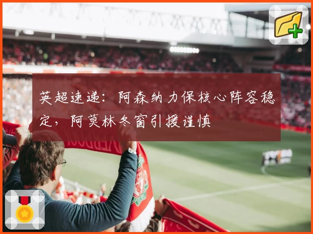 英超速递：阿森纳力保核心阵容稳定，阿莫林冬窗引援谨慎