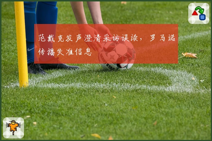 范戴克发声澄清采访误读，罗马诺传播失准信息