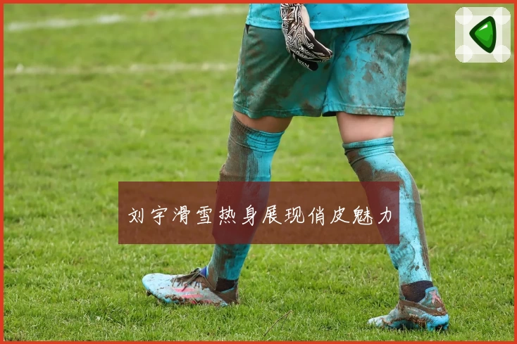 刘宇滑雪热身展现俏皮魅力