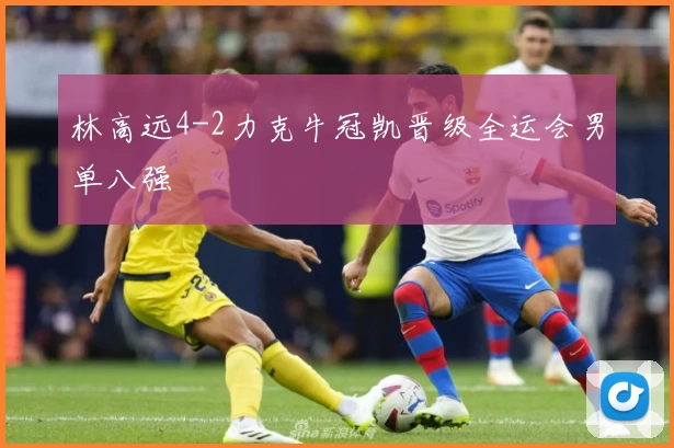 林高远4-2力克牛冠凯晋级全运会男单八强