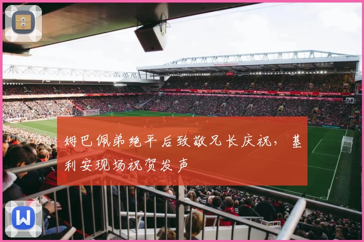 姆巴佩弟绝平后致敬兄长庆祝，基利安现场祝贺发声