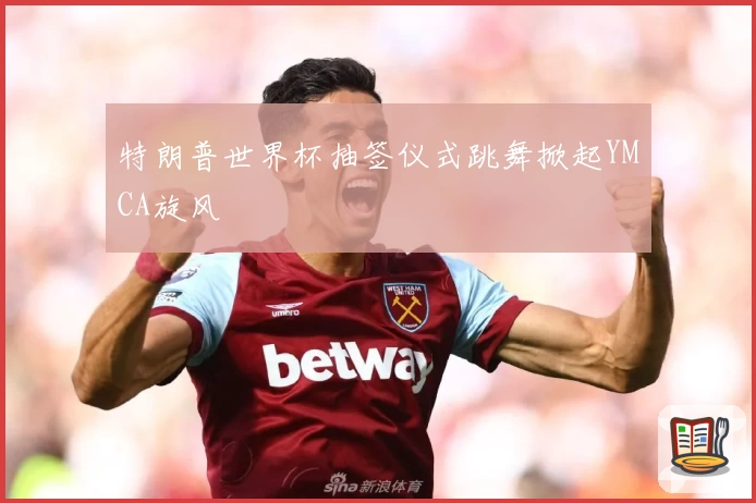 特朗普世界杯抽签仪式跳舞掀起YMCA旋风