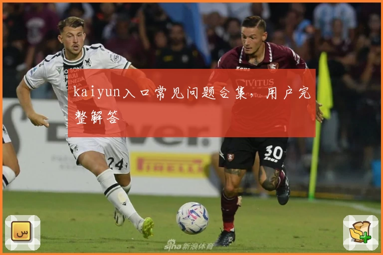 kaiyun入口常见问题合集，用户完整解答