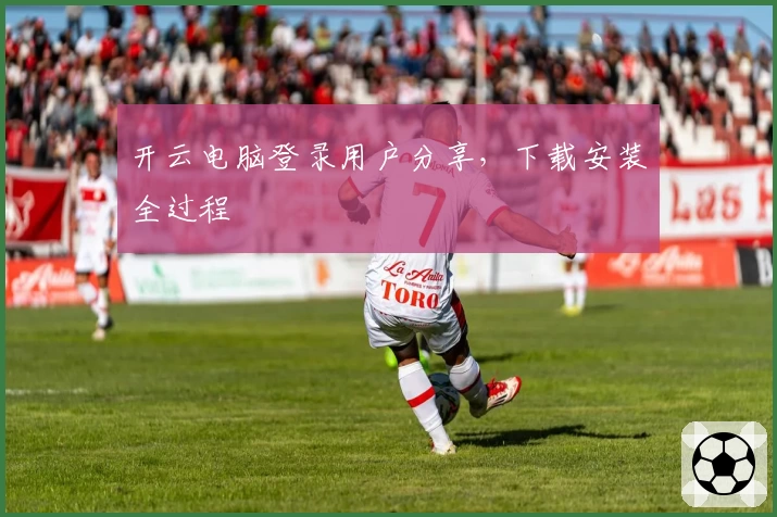 开云电脑登录用户分享，下载安装全过程