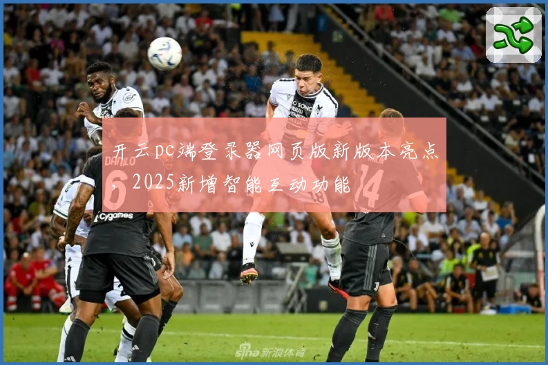 开云pc端登录器网页版新版本亮点，2025新增智能互动功能
