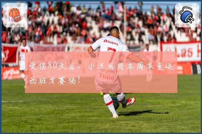 受伤80天后，小汪或将本周末重返西班牙赛场！