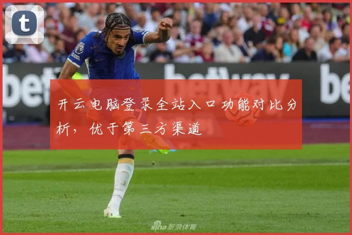 开云电脑登录全站入口功能对比分析，优于第三方渠道