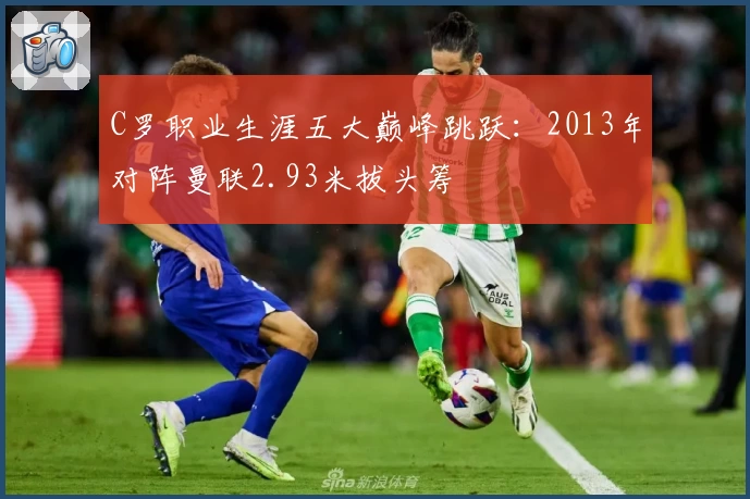 C罗职业生涯五大巅峰跳跃：2013年对阵曼联2.93米拔头筹