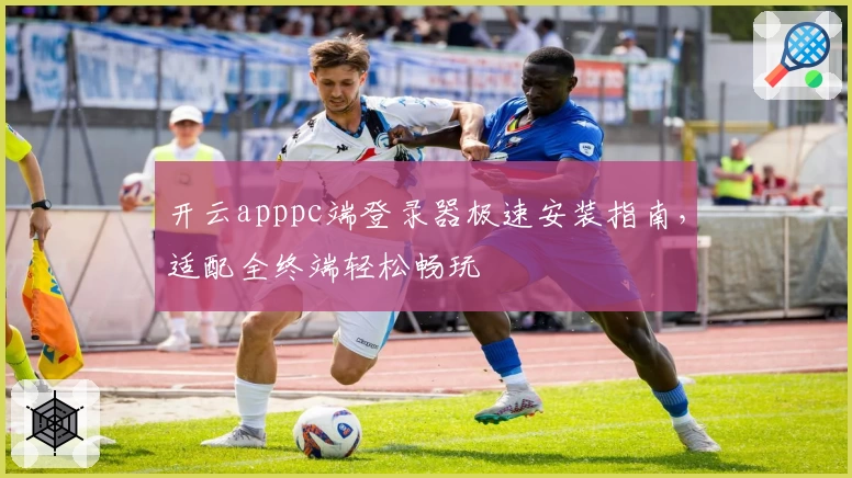 开云apppc端登录器极速安装指南，适配全终端轻松畅玩