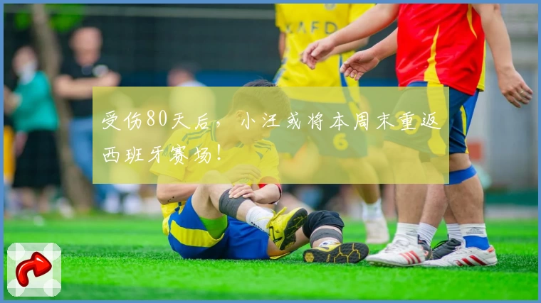 受伤80天后，小汪或将本周末重返西班牙赛场！