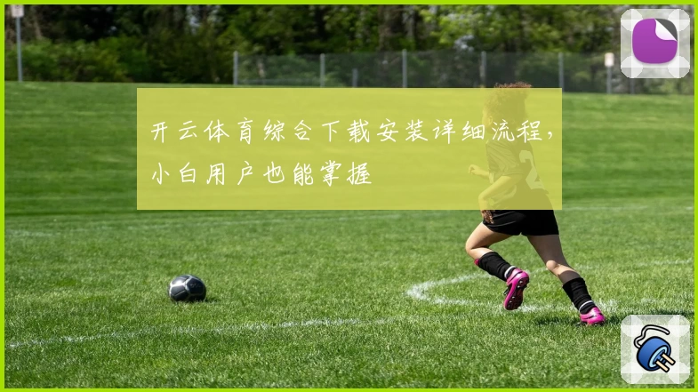 开云体育综合下载安装详细流程，小白用户也能掌握