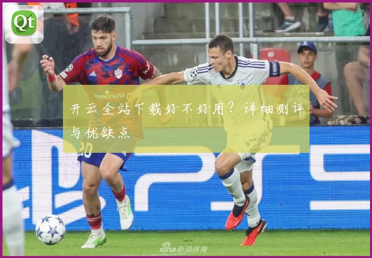 开云全站下载好不好用？详细测评与优缺点