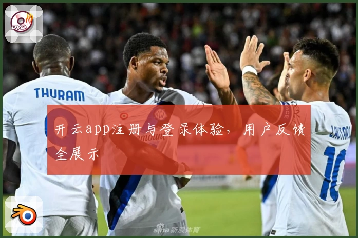 开云app注册与登录体验，用户反馈全展示