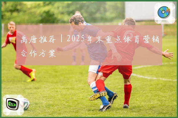 禹唐推荐｜2025年末重点体育营销合作方案
