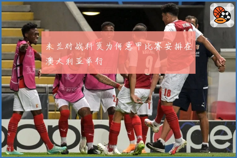 米兰对战科莫为何意甲比赛安排在澳大利亚举行