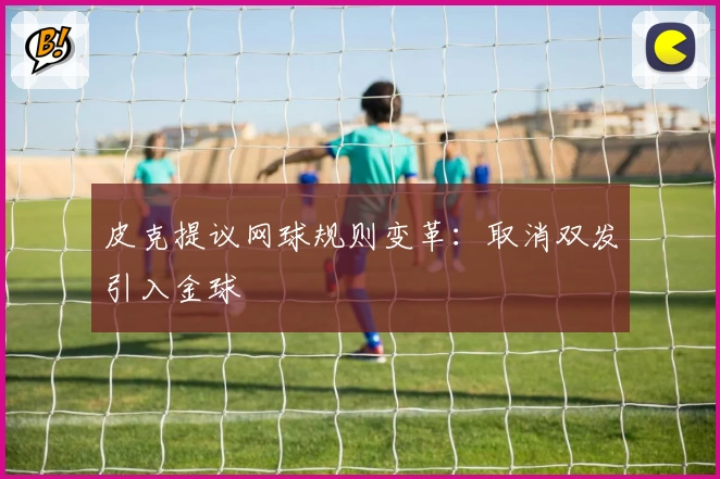皮克提议网球规则变革：取消双发引入金球