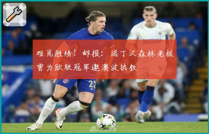 难觅胜绩！邮报：诺丁汉森林老板曾为欧联冠军邀澳波执教