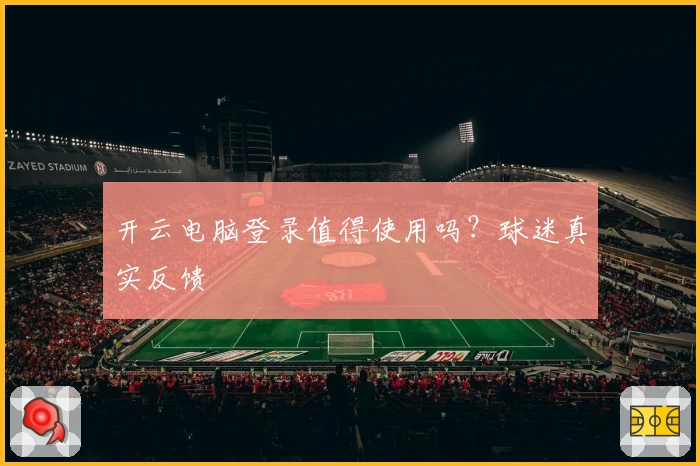 开云电脑登录值得使用吗？球迷真实反馈