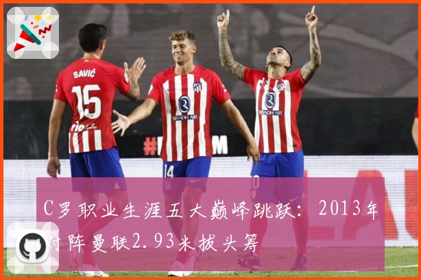 C罗职业生涯五大巅峰跳跃：2013年对阵曼联2.93米拔头筹