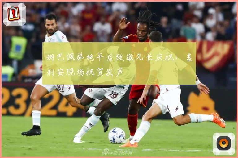 姆巴佩弟绝平后致敬兄长庆祝，基利安现场祝贺发声